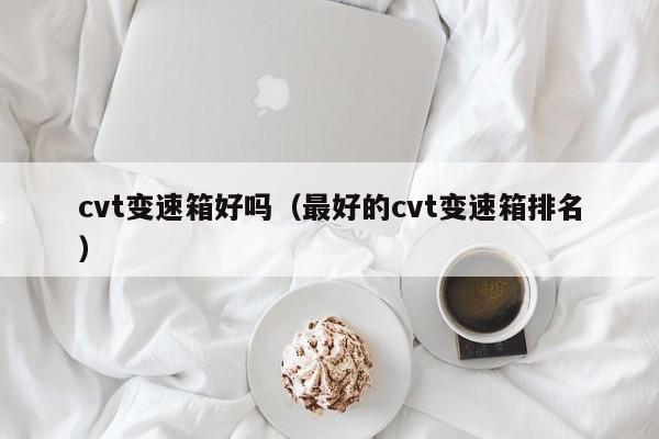 cvt变速箱好吗(最好的cvt变速箱排名)