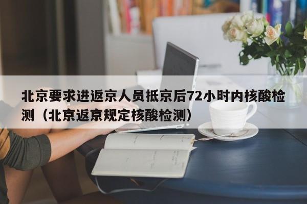 北京要求进返京人员抵京后72小时内核酸检测(北京返京规定核酸检测)