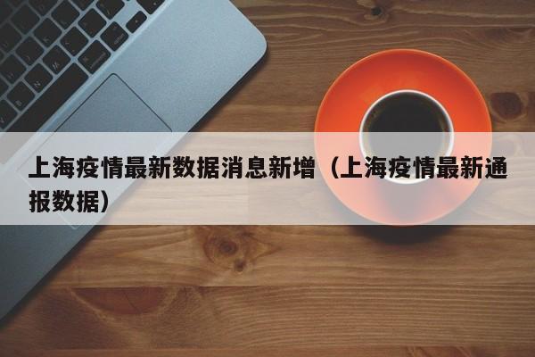 上海疫情最新数据消息新增(上海疫情最新通报数据)