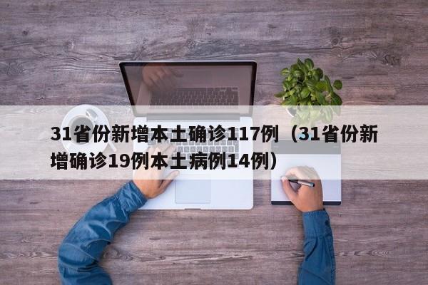 31省份新增本土确诊117例(31省份新增确诊19例本土病例14例)