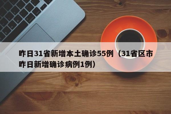 昨日31省新增本土确诊55例(31省区市昨日新增确诊病例1例)