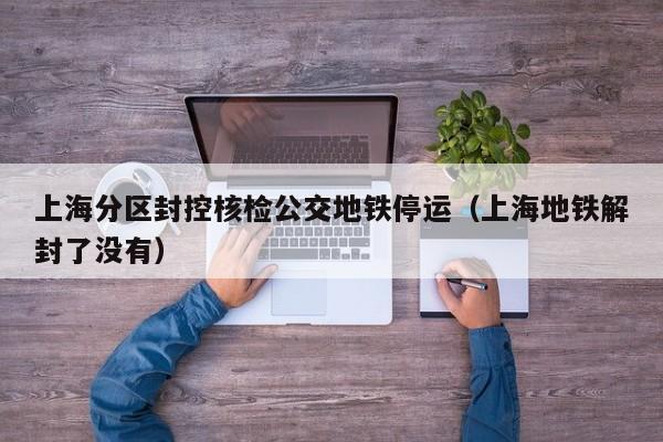 上海分区封控核检公交地铁停运(上海地铁解封了没有)