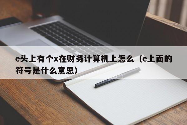 e头上有个x在财务计算机上怎么(e上面的符号是什么意思)