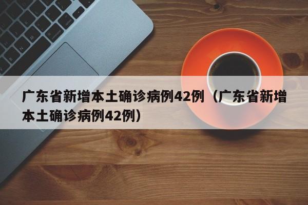 广东省新增本土确诊病例42例(广东省新增本土确诊病例42例)