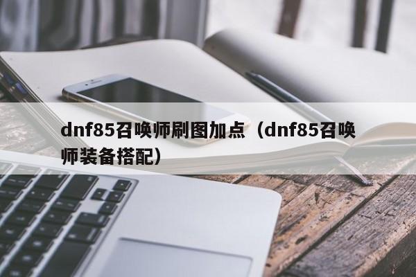 dnf85召唤师刷图加点(dnf85召唤师装备搭配)
