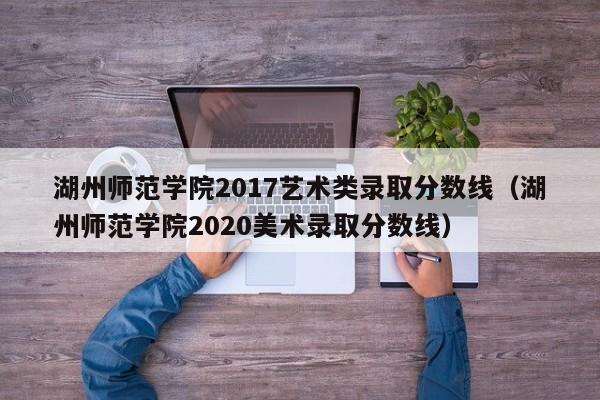 湖州师范学院2017艺术类录取分数线(湖州师范学院2020美术录取分数线)