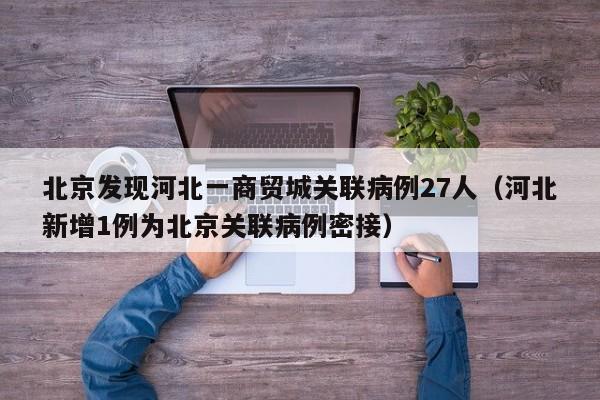 北京发现河北一商贸城关联病例27人(河北新增1例为北京关联病例密接)