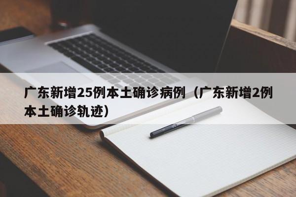 广东新增25例本土确诊病例(广东新增2例本土确诊轨迹)