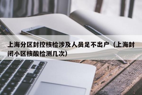 上海分区封控核检涉及人员足不出户(上海封闭小区核酸检测几次)