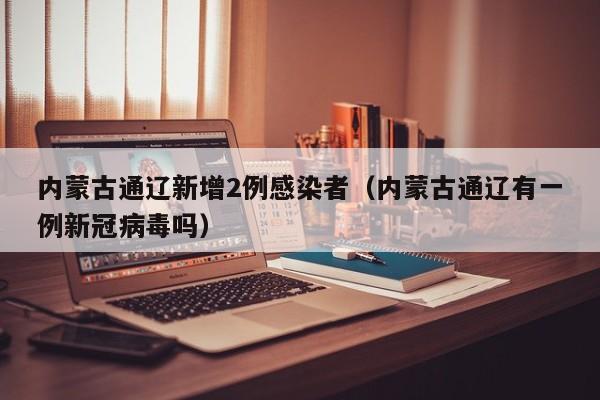 内蒙古通辽新增2例感染者(内蒙古通辽有一例新冠病毒吗)