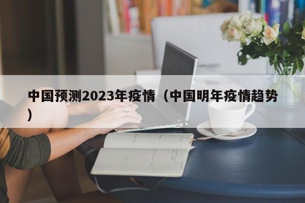 中国预测2023年疫情(中国明年疫情趋势)