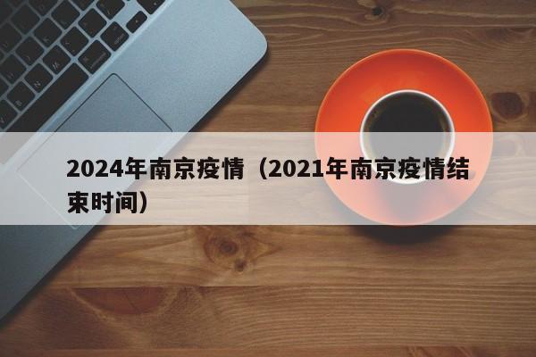 2024年南京疫情(2021年南京疫情结束时间)