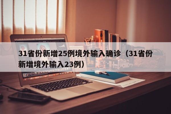 31省份新增25例境外输入确诊(31省份新增境外输入23例)