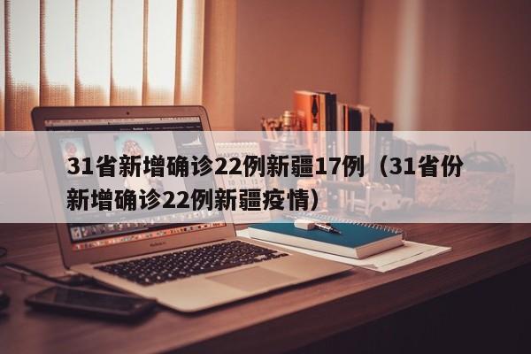 31省新增确诊22例新疆17例(31省份新增确诊22例新疆疫情)
