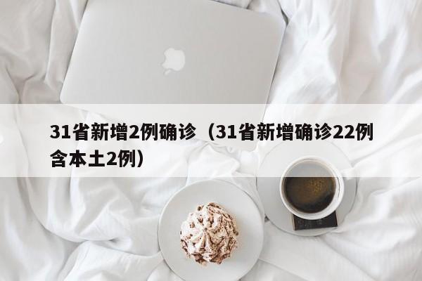 31省新增2例确诊(31省新增确诊22例含本土2例)