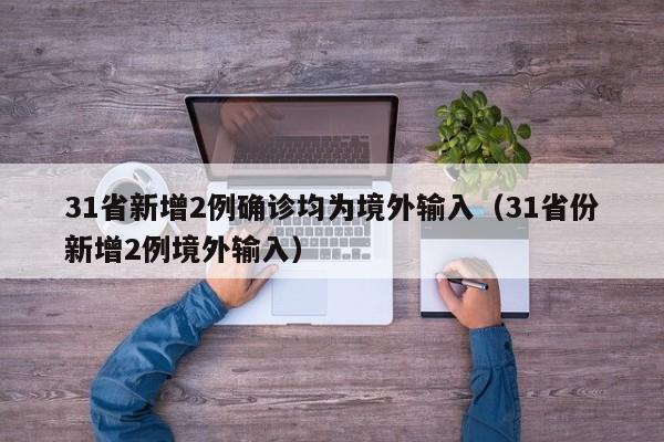 31省新增2例确诊均为境外输入(31省份新增2例境外输入)