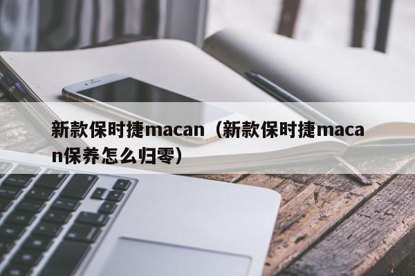 新款保时捷macan(新款保时捷macan保养怎么归零)
