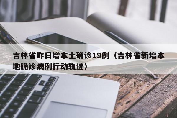 吉林省昨日增本土确诊19例(吉林省新增本地确诊病例行动轨迹)