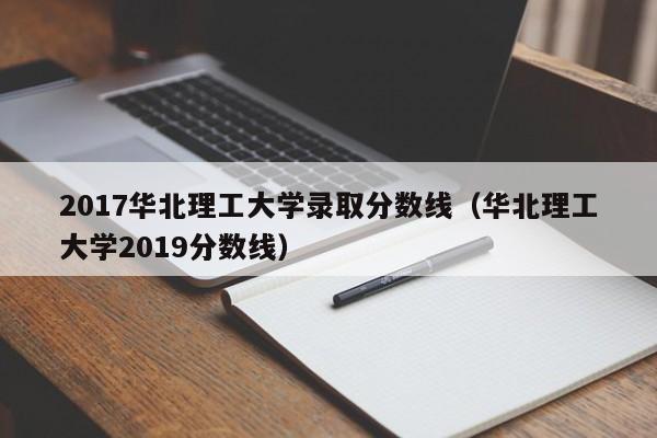 2017华北理工大学录取分数线(华北理工大学2019分数线)