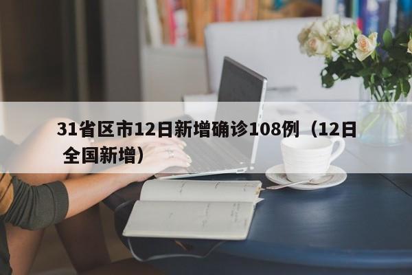 31省区市12日新增确诊108例(12日 全国新增)