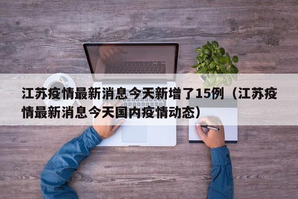 江苏疫情最新消息今天新增了15例(江苏疫情最新消息今天国内疫情动态)