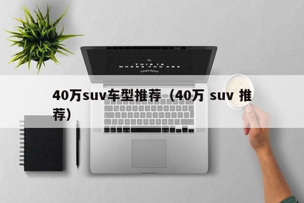 40万suv车型推荐(40万 suv 推荐)