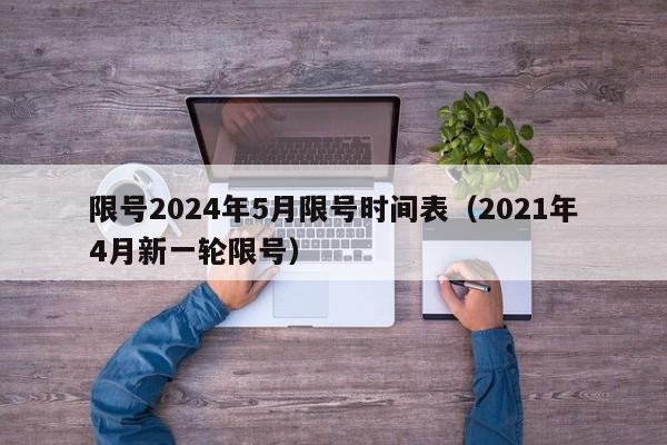 限号2024年5月限号时间表(2021年4月新一轮限号)