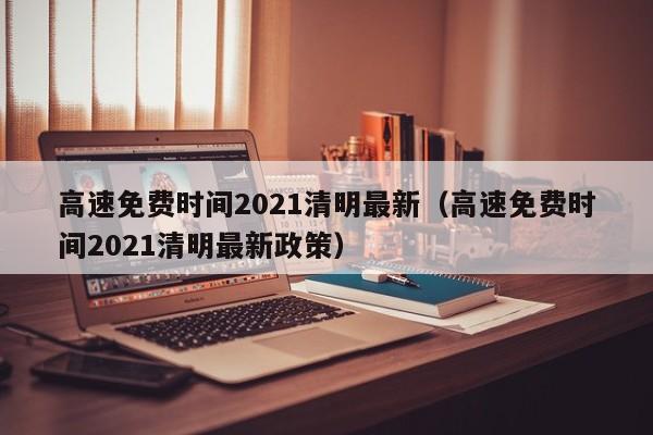 高速免费时间2021清明最新(高速免费时间2021清明最新政策)