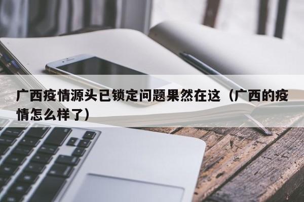 广西疫情源头已锁定问题果然在这(广西的疫情怎么样了)