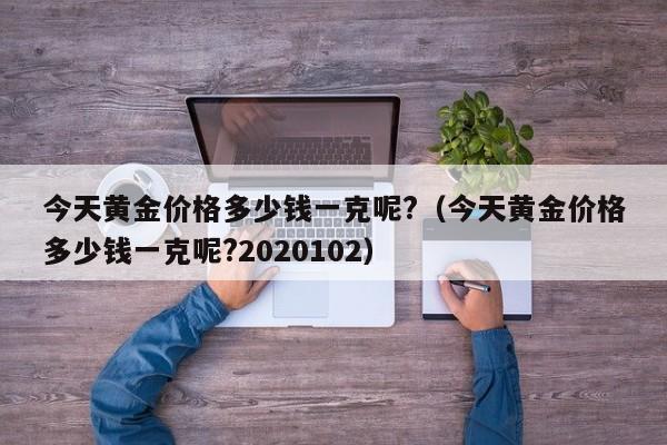 今天黄金价格多少钱一克呢?(今天黄金价格多少钱一克呢?2020102)