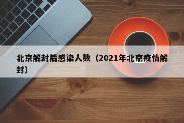 北京解封后感染人数(2021年北京疫情解封)