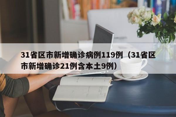 31省区市新增确诊病例119例(31省区市新增确诊21例含本土9例)