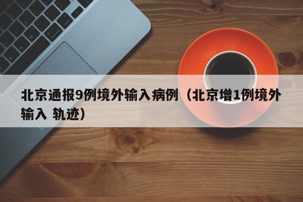 北京通报9例境外输入病例(北京增1例境外输入 轨迹)