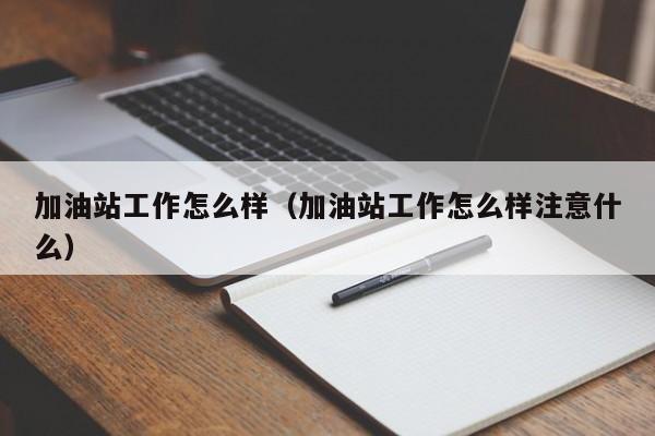 加油站工作怎么样(加油站工作怎么样注意什么)