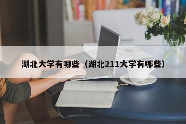 湖北大学有哪些(湖北211大学有哪些)