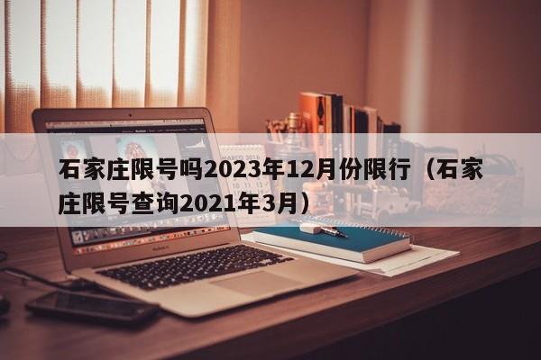 石家庄限号吗2023年12月份限行(石家庄限号查询2021年3月)
