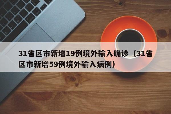 31省区市新增19例境外输入确诊(31省区市新增59例境外输入病例)