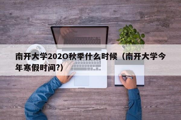 南开大学202O秋季什么时候(南开大学今年寒假时间?)
