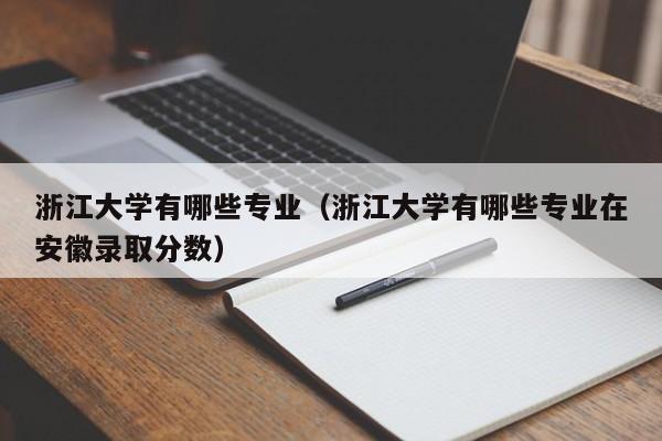 浙江大学有哪些专业(浙江大学有哪些专业在安徽录取分数)