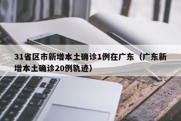 31省区市新增本土确诊1例在广东(广东新增本土确诊20例轨迹)