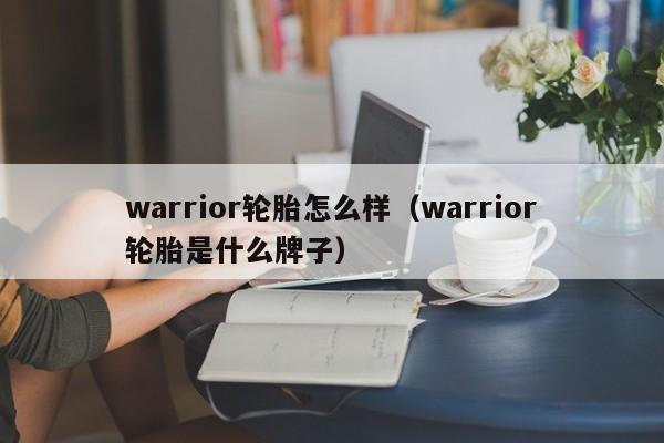 warrior轮胎怎么样(warrior轮胎是什么牌子)