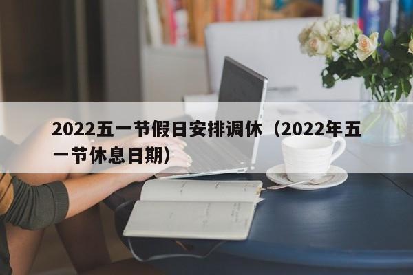 2022五一节假日安排调休(2022年五一节休息日期)