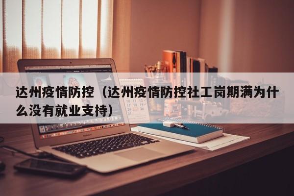 达州疫情防控(达州疫情防控社工岗期满为什么没有就业支持)
