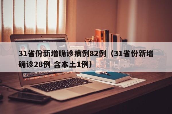 31省份新增确诊病例82例(31省份新增确诊28例 含本土1例)