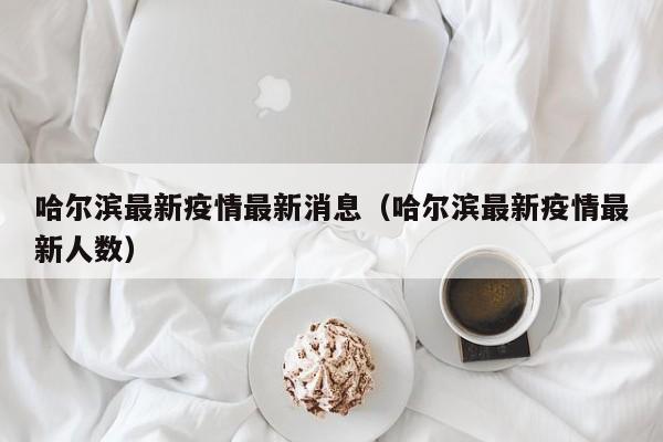 哈尔滨最新疫情最新消息(哈尔滨最新疫情最新人数)