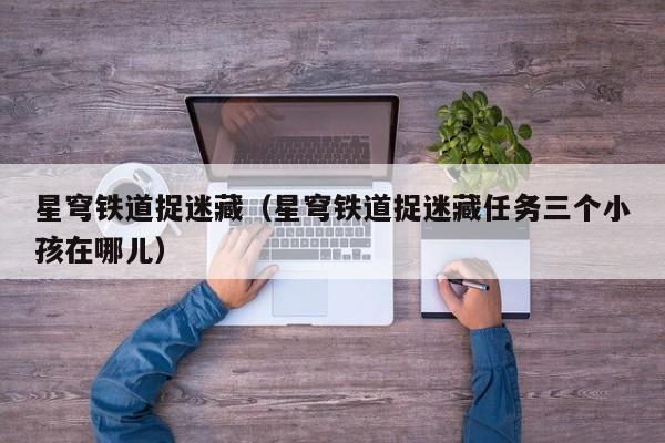 星穹铁道捉迷藏(星穹铁道捉迷藏任务三个小孩在哪儿)