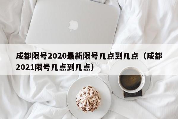 成都限号2020最新限号几点到几点(成都2021限号几点到几点)