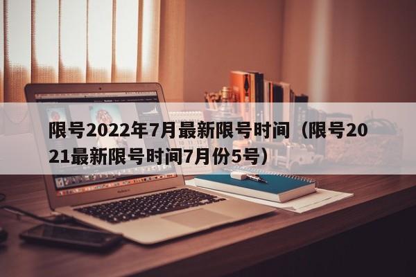 限号2022年7月最新限号时间(限号2021最新限号时间7月份5号)