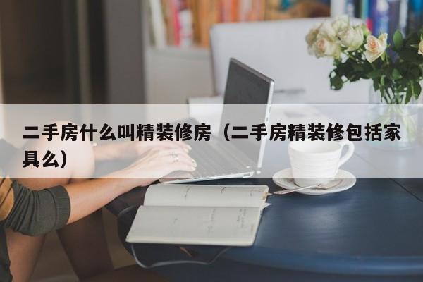二手房什么叫精装修房(二手房精装修包括家具么)