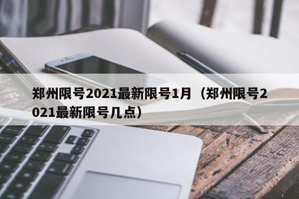 郑州限号2021最新限号1月(郑州限号2021最新限号几点)